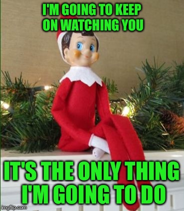 Elf on a Shelf | I'M GOING TO KEEP ON WATCHING YOU; IT'S THE ONLY THING I'M GOING TO DO | image tagged in elf on a shelf | made w/ Imgflip meme maker