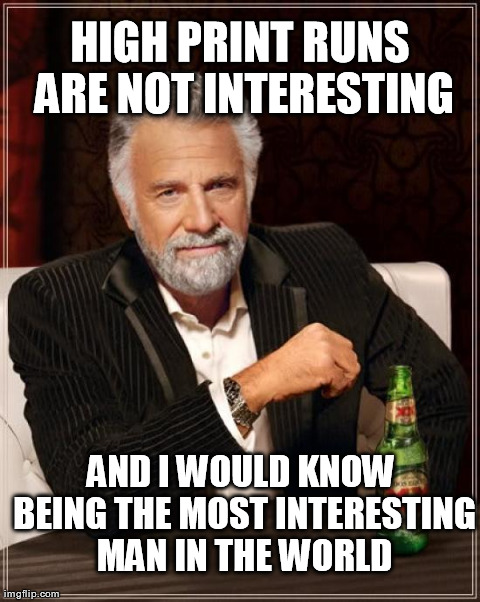 The Most Interesting Man In The World Meme | HIGH PRINT RUNS ARE NOT INTERESTING AND I WOULD KNOW BEING THE MOST INTERESTING MAN IN THE WORLD | image tagged in memes,the most interesting man in the world | made w/ Imgflip meme maker
