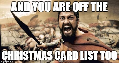 Sparta Leonidas Meme | AND YOU ARE OFF THE CHRISTMAS CARD LIST TOO | image tagged in memes,sparta leonidas | made w/ Imgflip meme maker