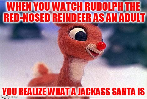 Santa Was Really Quite A Jerk | WHEN YOU WATCH RUDOLPH THE RED-NOSED REINDEER AS AN ADULT; YOU REALIZE WHAT A JACKASS SANTA IS | image tagged in rudolph,rudolph the red-nosed reindeer,santa claus,what a jerk,christmas | made w/ Imgflip meme maker