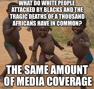 The African/White Victim Paradox | WHAT DO WHITE PEOPLE ATTACKED BY BLACKS AND THE TRAGIC DEATHS OF A THOUSAND AFRICANS HAVE IN COMMON? THE SAME AMOUNT OF MEDIA COVERAGE | image tagged in african kids dancing,equality,black lives matter,white privilege,black and white,africa | made w/ Imgflip meme maker