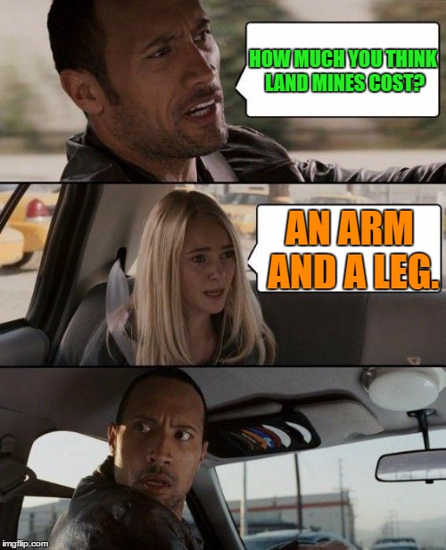 Land mines | HOW MUCH YOU THINK LAND MINES COST? AN ARM AND A LEG. | image tagged in memes,the rock driving,funny,funny memes,humor | made w/ Imgflip meme maker