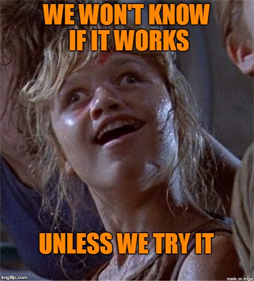 WE WON'T KNOW IF IT WORKS UNLESS WE TRY IT | made w/ Imgflip meme maker
