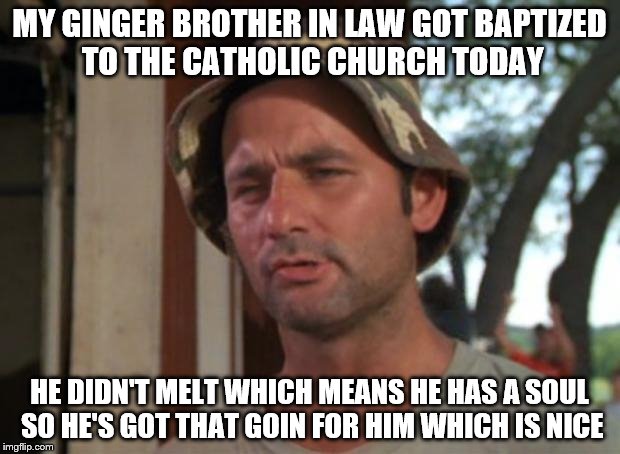 So I Got That Goin For Me Which Is Nice Meme | MY GINGER BROTHER IN LAW GOT BAPTIZED TO THE CATHOLIC CHURCH TODAY; HE DIDN'T MELT WHICH MEANS HE HAS A SOUL SO HE'S GOT THAT GOIN FOR HIM WHICH IS NICE | image tagged in memes,so i got that goin for me which is nice | made w/ Imgflip meme maker