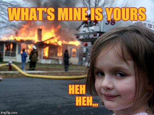 Disaster Girl Meme | WHAT'S MINE IS YOURS HEH             HEH,,, | image tagged in memes,disaster girl | made w/ Imgflip meme maker