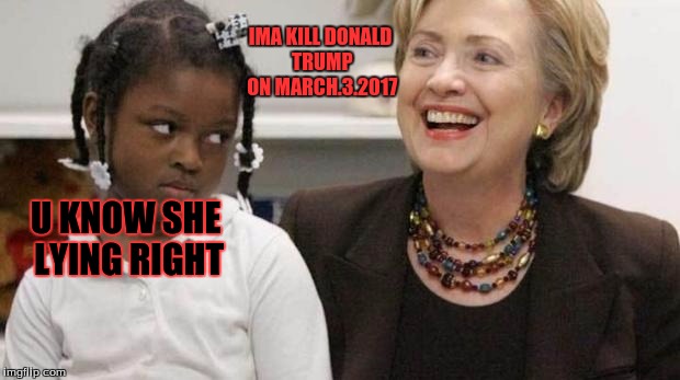 I care about black people | IMA KILL DONALD TRUMP ON MARCH.3.2017; U KNOW SHE LYING RIGHT | image tagged in i care about black people | made w/ Imgflip meme maker