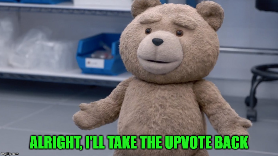 Ted Question | ALRIGHT, I'LL TAKE THE UPVOTE BACK | image tagged in ted question | made w/ Imgflip meme maker