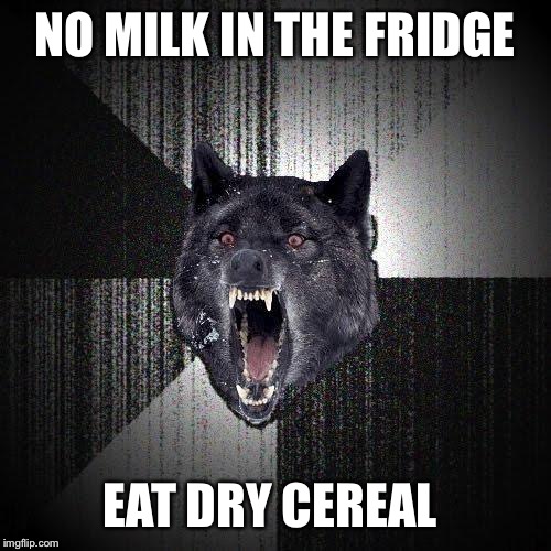 Insanity Wolf | NO MILK IN THE FRIDGE; EAT DRY CEREAL | image tagged in memes,insanity wolf | made w/ Imgflip meme maker