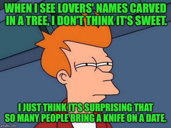 Futurama Fry | WHEN I SEE LOVERS' NAMES CARVED IN A TREE, I DON'T THINK IT'S SWEET. I JUST THINK IT'S SURPRISING THAT SO MANY PEOPLE BRING A KNIFE ON A DATE. | image tagged in memes,futurama fry | made w/ Imgflip meme maker
