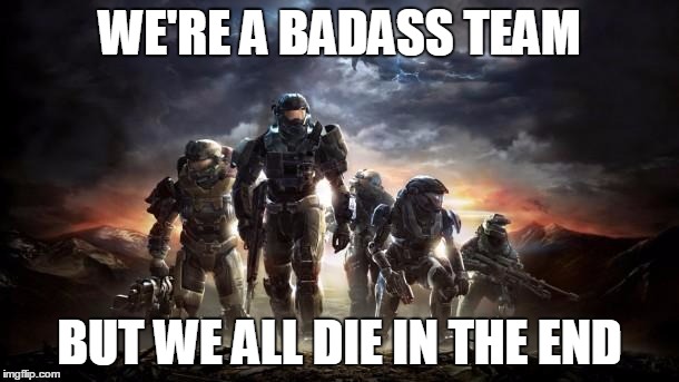 Halo Reach | WE'RE A BADASS TEAM; BUT WE ALL DIE IN THE END | image tagged in halo reach | made w/ Imgflip meme maker