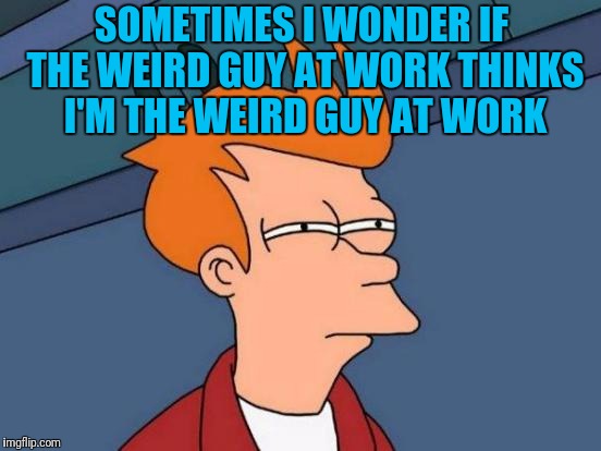 Futurama Fry | SOMETIMES I WONDER IF THE WEIRD GUY AT WORK THINKS I'M THE WEIRD GUY AT WORK | image tagged in memes,futurama fry | made w/ Imgflip meme maker