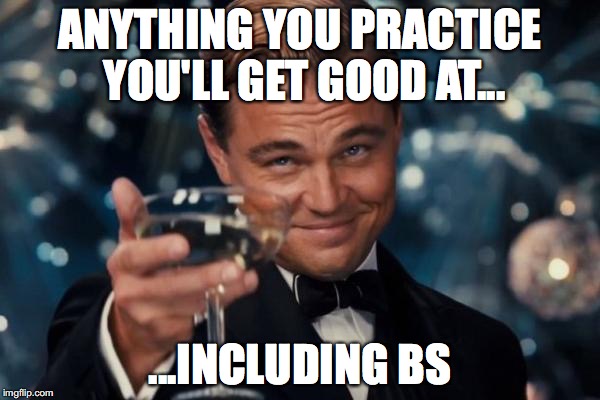Leonardo Dicaprio Cheers Meme | ANYTHING YOU PRACTICE YOU'LL GET GOOD AT... ...INCLUDING BS | image tagged in memes,leonardo dicaprio cheers | made w/ Imgflip meme maker