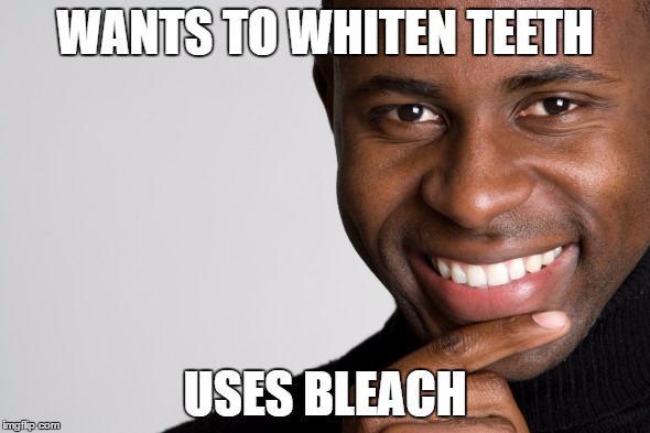 Black Man Smiling | WANTS TO WHITEN TEETH; USES BLEACH | image tagged in black man smiling | made w/ Imgflip meme maker