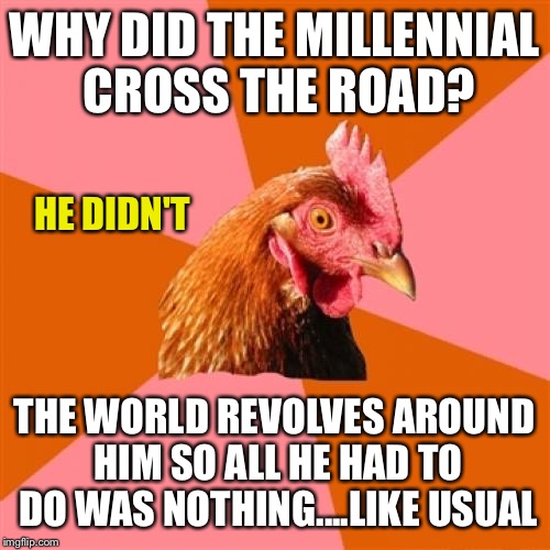 Does blood actually boil?  Cause I think my blood is boiling... | WHY DID THE MILLENNIAL CROSS THE ROAD? HE DIDN'T; THE WORLD REVOLVES AROUND HIM SO ALL HE HAD TO DO WAS NOTHING....LIKE USUAL | image tagged in memes,anti joke chicken | made w/ Imgflip meme maker