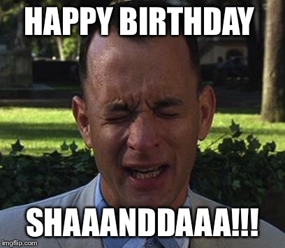 Forest Gump | HAPPY BIRTHDAY; SHAAANDDAAA!!! | image tagged in forest gump | made w/ Imgflip meme maker