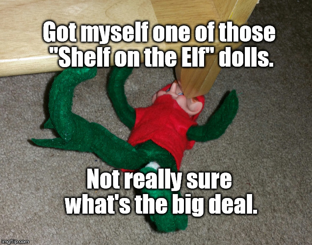 These elf dolls can be a real headache! | Got myself one of those "Shelf on the Elf" dolls. Not really sure what's the big deal. | image tagged in elf on the shelf,elf on a shelf,christmas | made w/ Imgflip meme maker