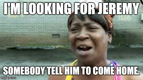 Ain't Nobody Got Time For That Meme | I'M LOOKING FOR JEREMY; SOMEBODY TELL HIM TO COME HOME. | image tagged in memes,aint nobody got time for that | made w/ Imgflip meme maker