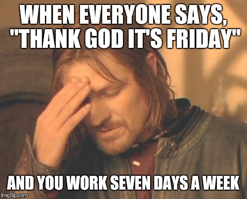 Frustrated Boromir Meme | WHEN EVERYONE SAYS, "THANK GOD IT'S FRIDAY"; AND YOU WORK SEVEN DAYS A WEEK | image tagged in memes,frustrated boromir | made w/ Imgflip meme maker