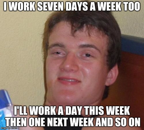 10 Guy Meme | I WORK SEVEN DAYS A WEEK TOO I'LL WORK A DAY THIS WEEK THEN ONE NEXT WEEK AND SO ON | image tagged in memes,10 guy | made w/ Imgflip meme maker
