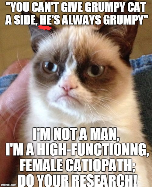Grumpy Cat Meme | "YOU CAN'T GIVE GRUMPY CAT A SIDE, HE'S ALWAYS GRUMPY" I'M NOT A MAN, I'M A HIGH-FUNCTIONNG, FEMALE CATIOPATH; DO YOUR RESEARCH! | image tagged in memes,grumpy cat,sherlock | made w/ Imgflip meme maker