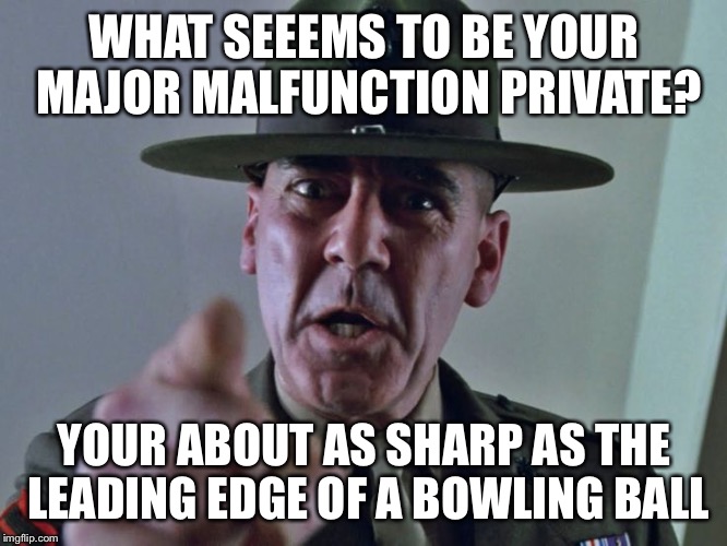 Sum it your funny drill Sargent sayingd | WHAT SEEEMS TO BE YOUR MAJOR MALFUNCTION PRIVATE? YOUR ABOUT AS SHARP AS THE LEADING EDGE OF A BOWLING BALL | image tagged in drill instructor,funny stuff | made w/ Imgflip meme maker