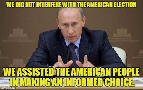 Vladimir Putin | WE DID NOT INTERFERE WITH THE AMERICAN ELECTION; WE ASSISTED THE AMERICAN PEOPLE IN MAKING AN INFORMED CHOICE. | image tagged in memes,vladimir putin | made w/ Imgflip meme maker
