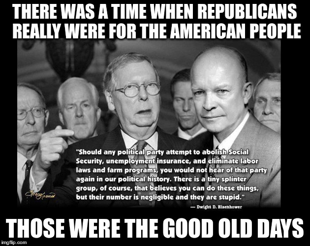 Good old days | THERE WAS A TIME WHEN REPUBLICANS REALLY WERE FOR THE AMERICAN PEOPLE; THOSE WERE THE GOOD OLD DAYS | image tagged in trump,fascist,republican,hate,bigot,ike | made w/ Imgflip meme maker