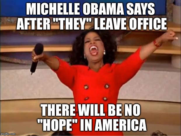 8 years ago she was proud to be an American for the "1st" time, now all hope is lost... Get off your high horse!!! | MICHELLE OBAMA SAYS AFTER "THEY" LEAVE OFFICE; THERE WILL BE NO "HOPE" IN AMERICA | image tagged in memes,oprah you get a | made w/ Imgflip meme maker