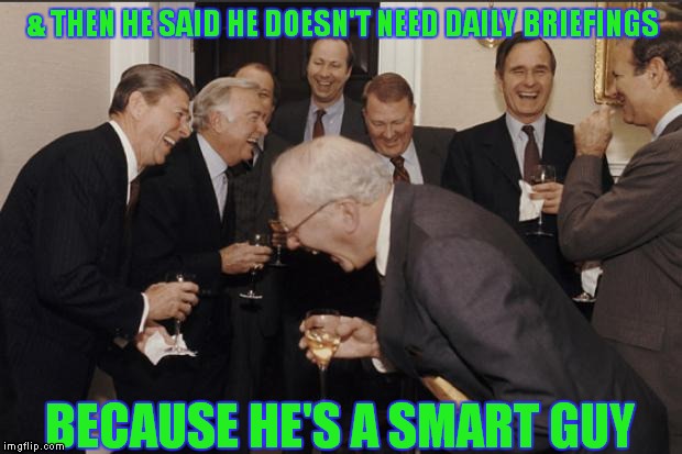 Rich men laughing | & THEN HE SAID HE DOESN'T NEED DAILY BRIEFINGS; BECAUSE HE'S A SMART GUY | image tagged in rich men laughing | made w/ Imgflip meme maker
