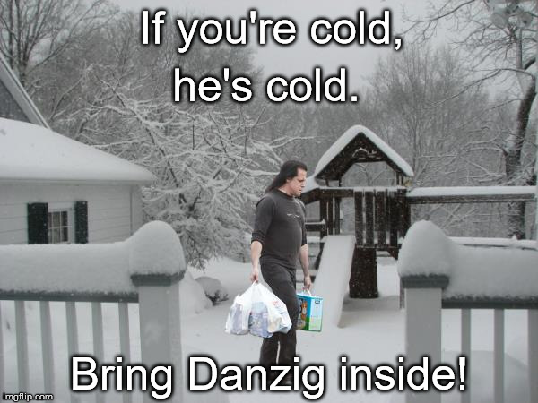 he's cold. If you're cold, Bring Danzig inside! | image tagged in danzig,if you're cold | made w/ Imgflip meme maker
