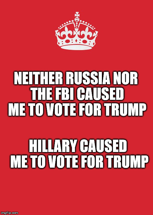 Keep Calm And Carry On Red | NEITHER RUSSIA NOR THE FBI CAUSED ME TO VOTE FOR TRUMP; HILLARY CAUSED ME TO VOTE FOR TRUMP | image tagged in memes,keep calm and carry on red | made w/ Imgflip meme maker