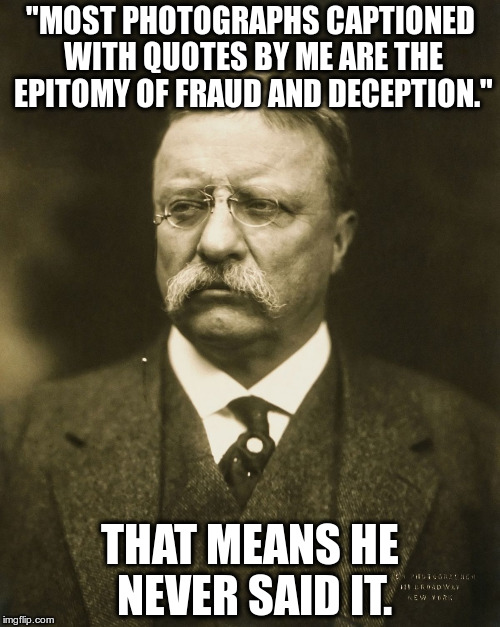 Save Teddy. | "MOST PHOTOGRAPHS CAPTIONED WITH QUOTES BY ME ARE THE EPITOMY OF FRAUD AND DECEPTION."; THAT MEANS HE NEVER SAID IT. | image tagged in teddy roosevelt | made w/ Imgflip meme maker