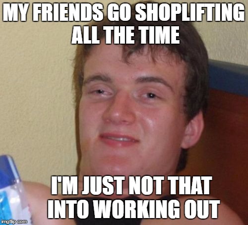 10 Guy Hits The Gym (Thanks for the idea Swiggys-back) | MY FRIENDS GO SHOPLIFTING ALL THE TIME; I'M JUST NOT THAT INTO WORKING OUT | image tagged in memes,10 guy,shoplifting,holiday shopping,gym,working out | made w/ Imgflip meme maker