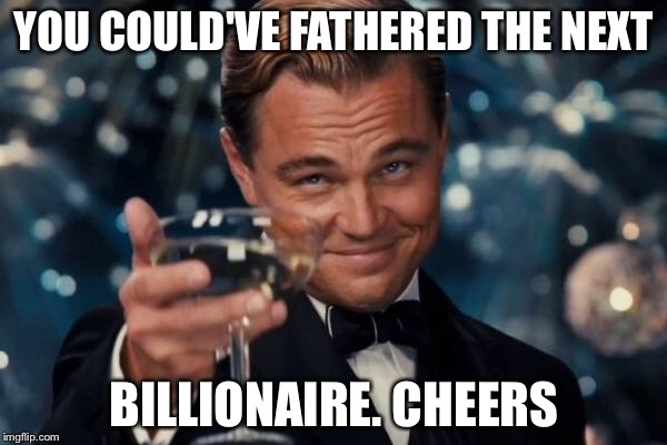 Leonardo Dicaprio Cheers Meme | YOU COULD'VE FATHERED THE NEXT BILLIONAIRE. CHEERS | image tagged in memes,leonardo dicaprio cheers | made w/ Imgflip meme maker