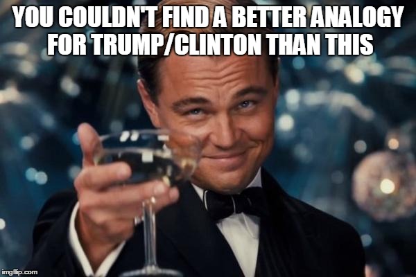 Leonardo Dicaprio Cheers Meme | YOU COULDN'T FIND A BETTER ANALOGY FOR TRUMP/CLINTON THAN THIS | image tagged in memes,leonardo dicaprio cheers | made w/ Imgflip meme maker