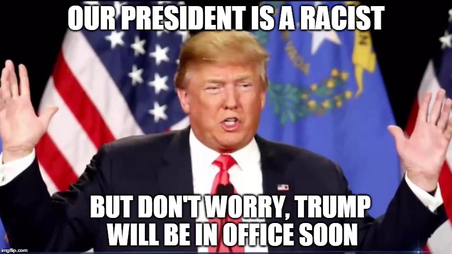   | OUR PRESIDENT IS A RACIST; BUT DON'T WORRY, TRUMP WILL BE IN OFFICE SOON | image tagged in racism,racist,president,trump,donald trump | made w/ Imgflip meme maker