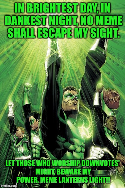 Join the corps | IN BRIGHTEST DAY, IN DANKEST NIGHT, NO MEME SHALL ESCAPE MY SIGHT. LET THOSE WHO WORSHIP DOWNVOTES' MIGHT, BEWARE MY POWER, MEME LANTERNS LIGHT!! | image tagged in memes,memes about memes,green lantern,dank | made w/ Imgflip meme maker