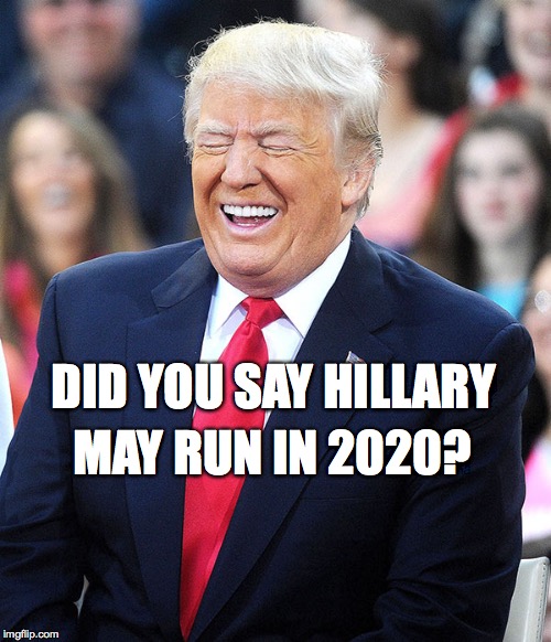 trump laughing | MAY RUN IN 2020? DID YOU SAY HILLARY | image tagged in trump laughing,donald trump,i'm with her,crooked hillary,hillary,hillary clinton | made w/ Imgflip meme maker