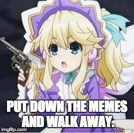 Histoires Robbery | PUT DOWN THE MEMES AND WALK AWAY. | image tagged in hyperdimension neptunia | made w/ Imgflip meme maker