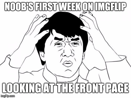 I am a noob, and I really don't get the joke on many of the memes on the front page | NOOB'S FIRST WEEK ON IMGFLIP; LOOKING AT THE FRONT PAGE | image tagged in memes,jackie chan wtf | made w/ Imgflip meme maker
