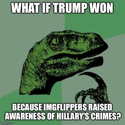 My belated political meme | WHAT IF TRUMP WON; BECAUSE IMGFLIPPERS RAISED AWARENESS OF HILLARY'S CRIMES? | image tagged in memes,philosoraptor,political meme,trump,hillary,election | made w/ Imgflip meme maker