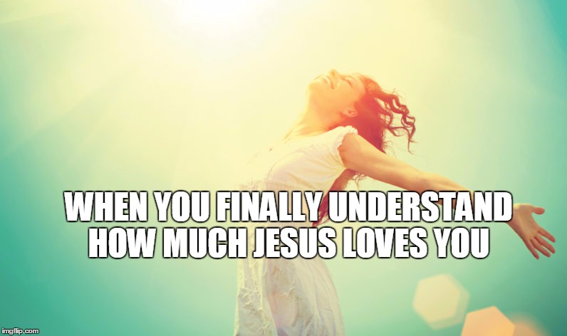happy | WHEN YOU FINALLY UNDERSTAND HOW MUCH JESUS LOVES YOU | image tagged in happy | made w/ Imgflip meme maker