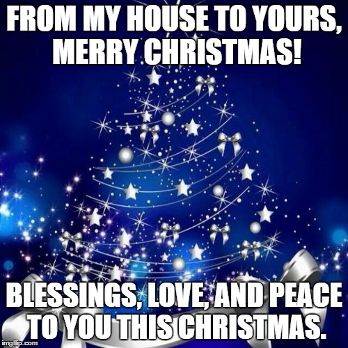 Merry Christmas  | FROM MY HOUSE TO YOURS, MERRY CHRISTMAS! BLESSINGS, LOVE, AND PEACE TO YOU THIS CHRISTMAS. | image tagged in merry christmas | made w/ Imgflip meme maker