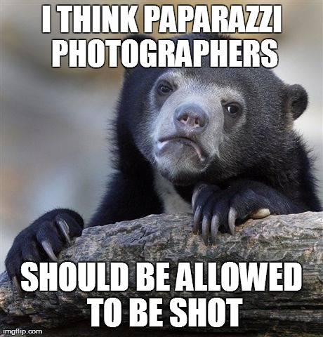 Confession Bear Meme | I THINK PAPARAZZI PHOTOGRAPHERS SHOULD BE ALLOWED TO BE SHOT | image tagged in memes,confession bear | made w/ Imgflip meme maker