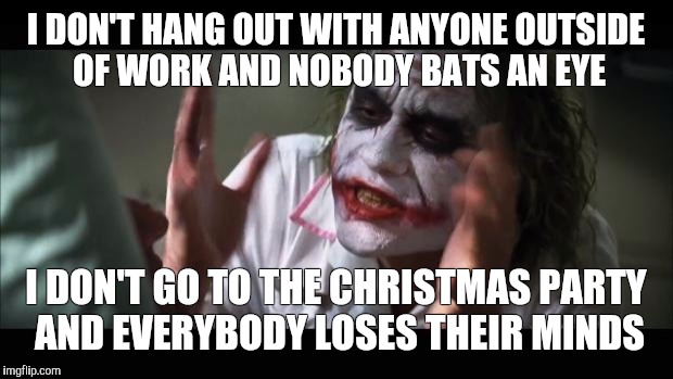 And everybody loses their minds | I DON'T HANG OUT WITH ANYONE OUTSIDE OF WORK AND NOBODY BATS AN EYE; I DON'T GO TO THE CHRISTMAS PARTY AND EVERYBODY LOSES THEIR MINDS | image tagged in memes,and everybody loses their minds | made w/ Imgflip meme maker