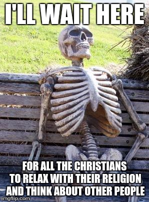 Waiting Skeleton Meme | I'LL WAIT HERE FOR ALL THE CHRISTIANS TO RELAX WITH THEIR RELIGION AND THINK ABOUT OTHER PEOPLE | image tagged in memes,waiting skeleton | made w/ Imgflip meme maker