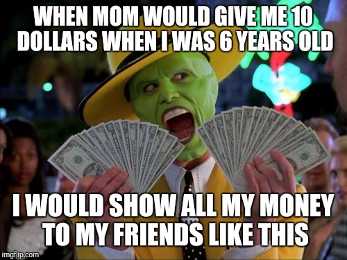 Money Money | WHEN MOM WOULD GIVE ME 10 DOLLARS WHEN I WAS 6 YEARS OLD; I WOULD SHOW ALL MY MONEY TO MY FRIENDS LIKE THIS | image tagged in memes,money money | made w/ Imgflip meme maker