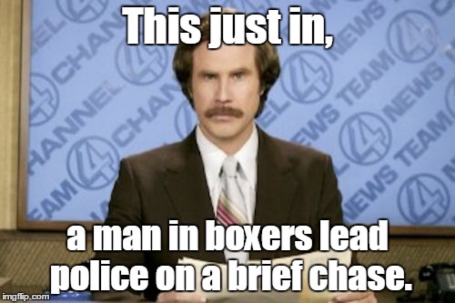 Ron Burgundy | This just in, a man in boxers lead police on a brief chase. | image tagged in memes,ron burgundy | made w/ Imgflip meme maker