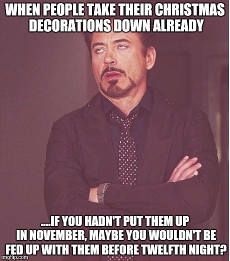 Face You Make Robert Downey Jr | WHEN PEOPLE TAKE THEIR CHRISTMAS DECORATIONS DOWN ALREADY; ....IF YOU HADN'T PUT THEM UP IN NOVEMBER, MAYBE YOU WOULDN'T BE FED UP WITH THEM BEFORE TWELFTH NIGHT? | image tagged in memes,face you make robert downey jr | made w/ Imgflip meme maker