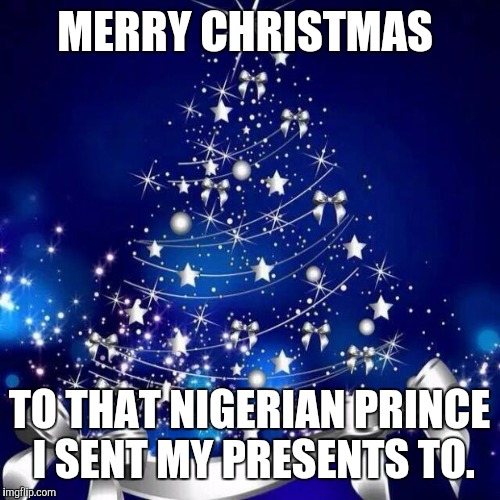 Merry Christmas  | MERRY CHRISTMAS; TO THAT NIGERIAN PRINCE I SENT MY PRESENTS TO. | image tagged in merry christmas | made w/ Imgflip meme maker